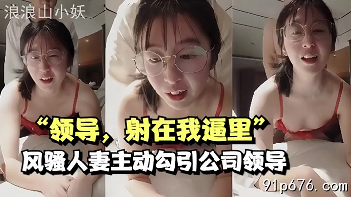 领导，射在我逼里”风骚人妻主动勾引公司领导