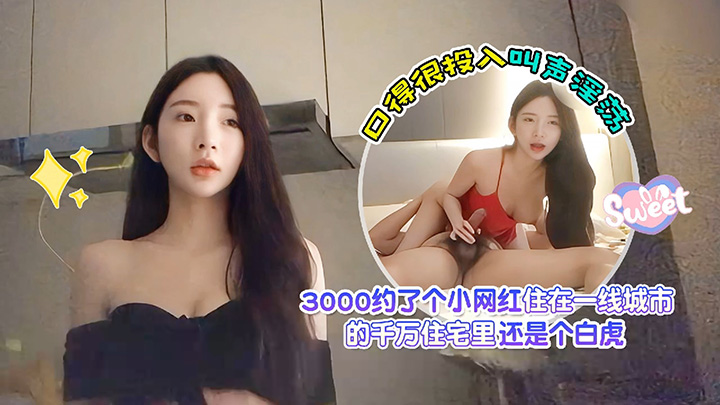 杏吧爱坤13000约了个小网红,住在一线城市的千万住宅里,还是个白虎,口得很投入叫声淫荡